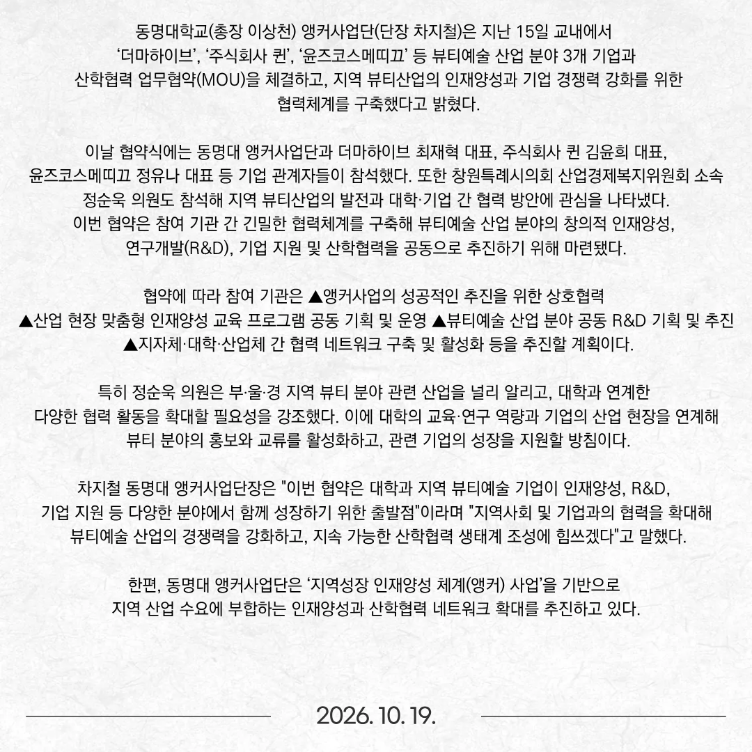 동명대학교(총장 이상천) 로컬콘텐츠 중점대학사업단은 학생 창업가들의 투자 유치를 지원하기 위한 ‘2026 LIPS(소상공인 투자연계 지원사업) 투자설명회’를 개최했다고 밝혔다. 이번 투자설명회는 대학의 로컬콘텐츠 교육과정을 통해 창업 아이디어를 구체화한 학생들이 성장 가능성을 갖춘 소상공인으로 발전할 수 있도록 민간 투자자와의 만남과 상담 기회를 제공하기 위해 마련됐다. 이날 설명회에서는 주요 창업 지원사업과 관련 정책을 소개하고, LIPS 투자연계 지원사업을 활용한 사업 성장 방향을 안내했다. 학생들은 자신의 창업 아이템과 연계할 수 있는 지원사업을 살펴보고, 향후 사업화와 투자 유치에 필요한 정보를 얻었다. 행사에는 동명대 로컬콘텐츠 중점대학 교육과정을 이수하고 독창적인 로컬 비즈니스 모델을 구축한 고혜영·김양순·김유진·김태린·류소형 학생이 창업 아이디어를 발표했으며, 동남권 글리처파트너스 관계자 등이 참석해 많은 관심을 보였다. 학생들은 부산 지역 상권과 지역 자원을 활용한 ▲지역 특화 웰니스·푸드테크 사업 ▲디지털 기술 기반 지역 공간 개발 및 상권 활성화 플랫폼 ▲친환경·기후테크 기반 지역 생활용품 브랜드 등의 창업 아이디어를 발표했다. 이어진 1:1 투자 상담에서는 전문 심사역들로부터 사업 모델의 구체화, 시장성 검증, 투자 유치 전략 등에 대한 조언을 받았다. 노성여 동명대 창업지원단장(로컬콘텐츠 중점대학사업단장)은 “이번 투자설명회는 학생들이 대학에서 배운 로컬콘텐츠 개발 및 실습 역량을 실제 투자 시장에서 선보인 뜻깊은 자리였다”며 “앞으로도 학생 창업가들이 체계적인 창업 지원과 투자 연계를 통해 지역에 정착하고 성장할 수 있도록 지원을 강화하겠다”고 말했다. 한편, 동명대 로컬콘텐츠 중점대학은 창업학과를 중심으로 지역 자원 발굴, 디자인씽킹, 상권 분석 등 현장 맞춤형 교육과정을 운영하고 있다. 또한 창업지원단과 연계해 학생들의 창업을 지원하고 부산 지역 창업 생태계 활성화에 힘쓰고 있다.