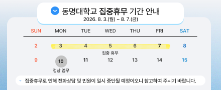 동명대학교 집중휴무 기간 안내 2026. 8. 3.(월) ~ 8. 7.(금) 집중휴무로 인해 전화상담 및 민원이 일시 중단될 예정이오니 참고하여 주시기 바랍니다.