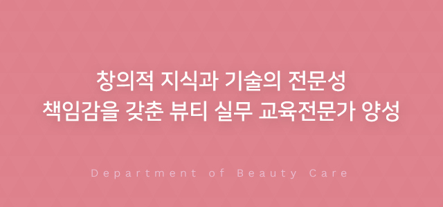 창의적 지식과 기술의 전문성 책임감을 갖춘 뷰티 실무 교육전문가 양성 Department of Beauty Care