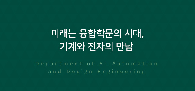 미래는 융합학문의 시대, 기계와 전자의 만남  Department of AI-Automation and Design Engineering