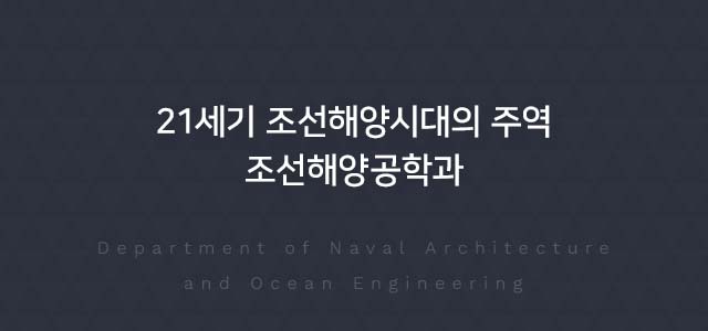 21세기 조선해양시대의 주역 조선해양공학부 Department of Naval Architecture and Ocean Engineering