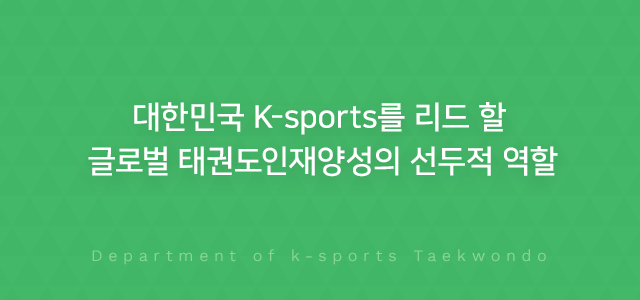 대한민국 K-sports를 리드 할 글로벌 태권도인재양성의 선두적 역할, Department of k-sports Taekwondo