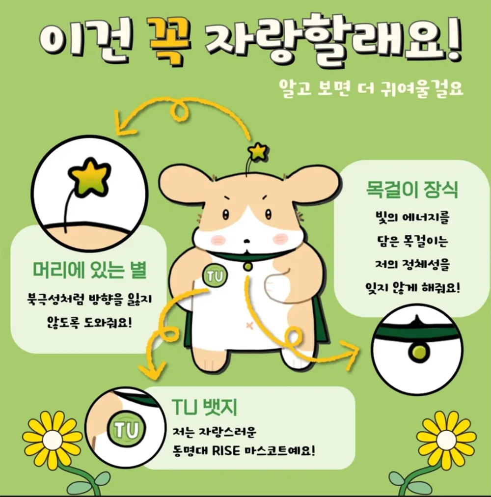 이건 꼭 자랑할래요! 알고 보면 더 귀여울걸요 머리에 있는 별 북극성처럼 방향을 잃지 않도록 도와줘요! TU 뱃지 저는 자랑스러운 동명대 RISE 마스코트예요! 목걸이 장식 빛의 에너지를 담는 목걸이는 저의 정체성을 잊지 않게 해줘요!