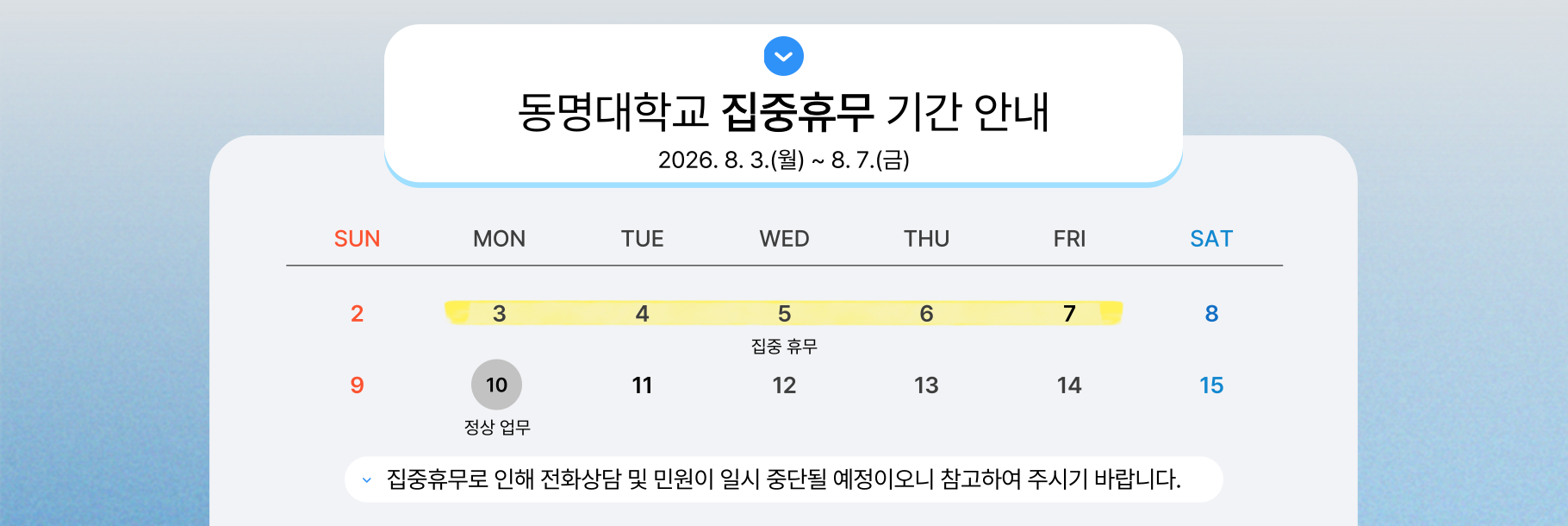 동명대학교 집중휴무 기간 안내 2026. 8. 3.(월) ~ 8. 7.(금) 집중휴무로 인해 전화상담 및 민원이 일시 중단될 예정이오니 참고하여 주시기 바랍니다.