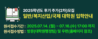 2025학년도 후기 추가(2차)모집  일반/복지산업/국제 대학원 입학안내  ■ 원서접수기간 :  2025.07.14. (월) ~ 07.16.(수) 17:00 까지  ■ 원서접수방법 :  방문(대학원행정팀) 및 우편(홈페이지 참조)2025학년도 후기 추가(2차)모집  일반/복지산업/국제 대학원 입학안내  ■ 원서접수기간 :  2025.07.14. (월) ~ 07.16.(수) 15:00 까지  ■ 원서접수방법 :  방문(대학원행정팀) 및 우편(홈페이지 참조)