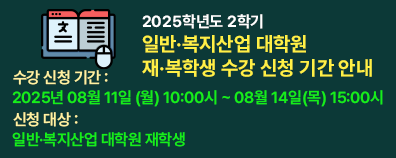 배너 내용 :  2025학년도 2학기 일반·복지산업 대학원 재·복학생 수강 신청 기간 안내  ■ 수강 신청 기간 : 2025년 08월 11일 (월) 10:00시 ~ 08월 14일(목) 15:00시  ■ 신청 대상 : 일반·복지산업 대학원 재학생